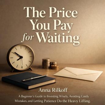 The Price You Pay for Waiting: A Beginner’s Guide to Investing Wisely, Avoiding Costly Mistakes, and Letting Patience Do the Heavy Lifting