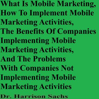 What Is Mobile Marketing, How To Implement Mobile Marketing Activities, The Benefits Of Companies Implementing Mobile Marketing Activities, And The Problems With Companies Not Implementing Mobile Marketing Activities