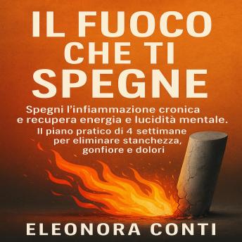 [Italian] - IL Fuoco che Ti Spegne: Spegni l’infiammazione cronica e recupera energia e lucidità mentale. Il piano pratico di 4 settimane per eliminare stanchezza, gonfiore e dolori.