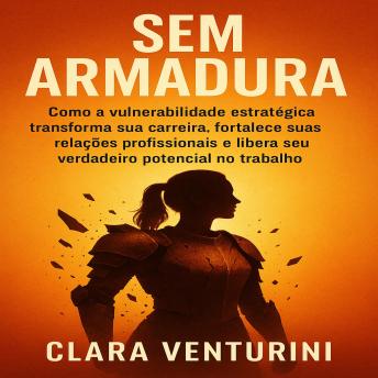 [Portuguese] - Sem Armadur: Como a vulnerabilidade estratégica transforma sua carreira, fortalece suas relações profissionais e libera seu    verdadeiro potencial no trabalho