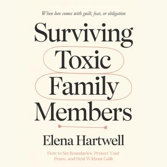Surviving Toxic Family Members: How to Set Boundaries, Protect Your Peace, and Heal Without Guilt