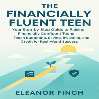 The Financially Fluent Teen: Your Step by Step Guide to Raising Financially Confident Teens Teach Budgeting, Saving, Investing, and Credit for Real World Success.