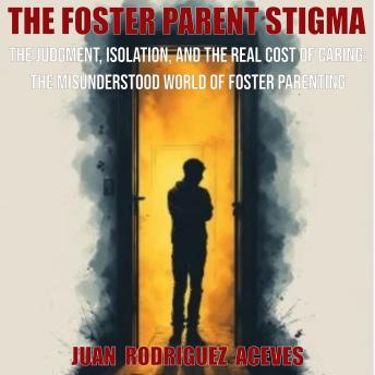 The Foster Parents Stigma: The Judgment, Isolation, and the Real Cost of Caring: The Misunderstood World of Foster Parenting