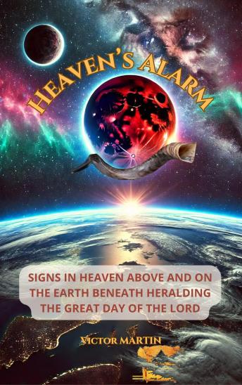 Heaven’s Alarm: Signs in Heaven Above and on the Earth Beneath Heralding the Great Day of the LORD