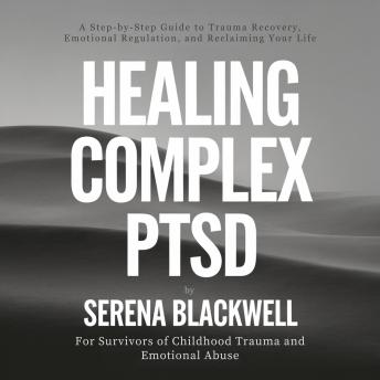 Healing Complex PTSD: A Step-by-Step Guide to Trauma Recovery, Emotional Regulation, and Reclaiming Your Life