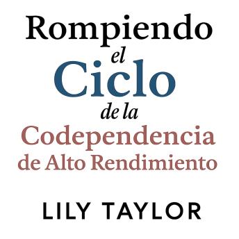 [Spanish] - Rompiendo el Ciclo de la Codependencia de Alto Rendimiento: Libérate de la Adicción a la Aprobación, Domina la Comunicación Saludable y Descubre la Verdadera Realización sin Apagar tu Ambición