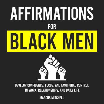 Affirmations for Black Men: Develop Confidence, Focus, And Emotional Control In Work, Relationships, And Daily Life