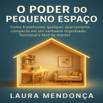 [Portuguese] - O Poder do Pequeno Espaço: Como transformar qualquer apartamento compacto em um santuário organizado, funcional e fácil de manter, usando o sistema definitivo em 8 passos para destralhar, planejar, organizar e viver com mais leveza.