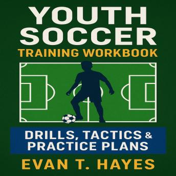Youth Soccer Training Workbook: Drills, Tactics & Practice Plans