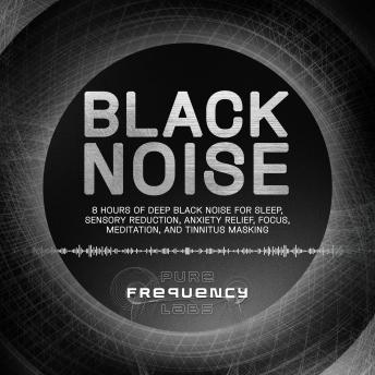 Black Noise: 8 Hours of Deep Black Noise for Sleep, Sensory Reduction, Anxiety Relief, Focus, Meditation, and Tinnitus Masking