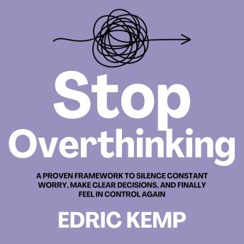 Stop Overthinking: A Proven Framework to Silence Constant Worry, Make Clear Decisions, and Finally Feel in Control Again