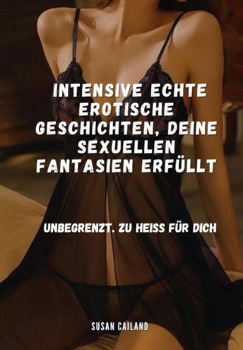 [German] - INTENSIVE ECHTE EROTISCHE GESCHICHTEN, DEINE SEXUELLEN FANTASIEN ERFÜLLT: UNBEGRENZT. ZU HEISS FÜR DICH