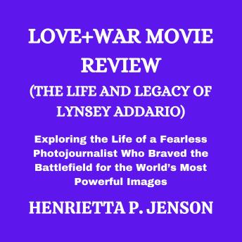 Love+War Movie Review (The Life and Legacy of Lynsey Addario): Exploring the Life of a Fearless Photojournalist Who Braved the Battlefield for the World’s Most Powerful Images