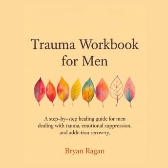 TRAUMA WORKBOOK FOR MEN: A Step-by-Step Healing Guide for Men Dealing With Trauma, Emotional Suppression, and Addiction Recovery