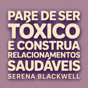 [Portuguese] - Pare de Ser Tóxico e Construa Relacionamentos Saudáveis: Um Guia de Cura para o Crescimento Emocional, Limites e Autoconsciência