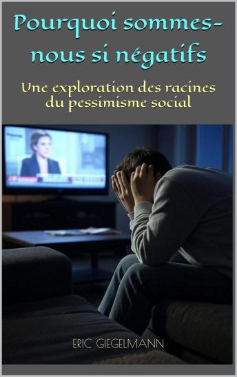 [French] - Pourquoi sommes-nous si négatifs, Une exploration des racines du pessimisme sociaL