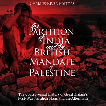 The Partition of India and the British Mandate of Palestine: The Controversial History of Great Britain’s Post-War Partition Plans and the Aftermath