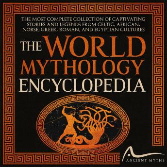 The World Mythology Encyclopedia: [6 in 1] The Most Complete Collection of Captivating Stories and Legends from Celtic, African, Norse, Greek, Roman, and Egyptian Cultures