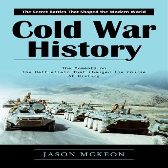 Cold War History: The Secret Battles That Shaped the Modern World (The Moments on the Battlefield That Changed the Course of History)