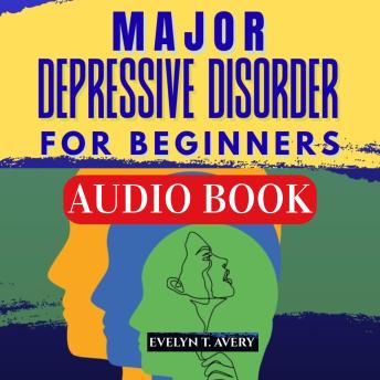 MAJOR DEPRESSIVE DISORDER FOR BEGINNERS: Evidence-based Tools, Self-care Practices, Strategies, And Compassionate Guide For Rebuilding Your Life