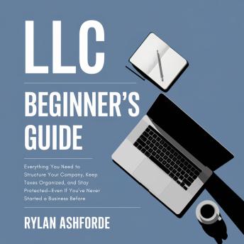 LLC Beginner's Guide: Everything You Need to Structure Your Company, Keep Taxes Organized, and Stay Protected—Even If You've Never Started a Business Before