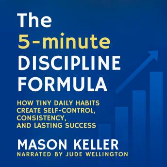 The 5-Minute Discipline Formula: How Tiny Daily Habits Create Self-Control, Consistency, and Lasting Success