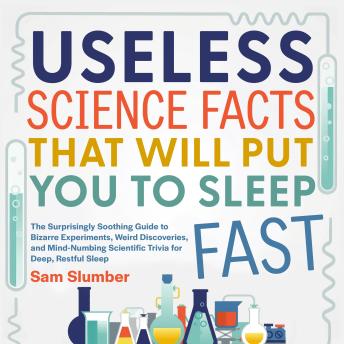 Useless Science Facts That Will Put You to Sleep Fast: The Surprisingly Soothing Guide to Bizarre Experiments, Weird Discoveries, and Mind-Numbing Scientific Trivia for Deep, Restful Sleep