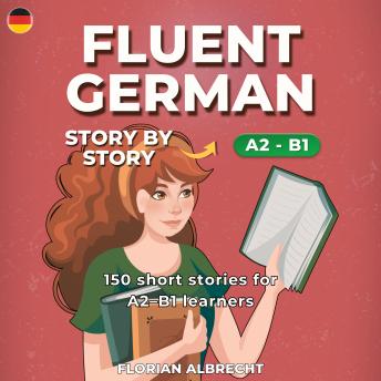[German] - Fluent German, Story by Story: Intermediate (A2–B1) – 150 Short Stories with Key Vocabulary & Comprehension Practice