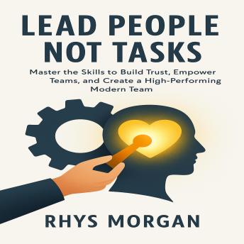 Lead People Not Tasks: Master the Skills to Build Trust, Empower Teams, and Create a High-Performing Modern Team.