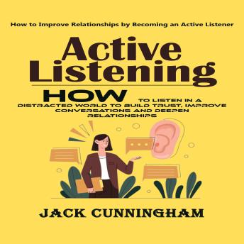 Active Listening: How to Improve Relationships by Becoming an Active Listener (How to Listen in a Distracted World to Build Trust, Improve Conversations and Deepen Relationships)