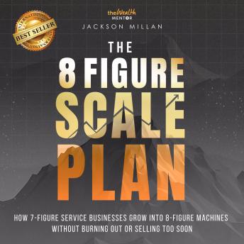 The 8 Figure Scale Plan: How 7 - Figure Service Businesses Grow Into 8 - Figure Machines Without Burning Out Or Selling Too Soon