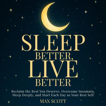 Sleep Better, Live Better: Reclaim the Rest You Deserve. Overcome Insomnia, Sleep Deeply, and Start Each Day as Your Best Self