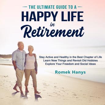 The Ultimate Guide to a Happy Life in Retirement: Stay Active and Healthy in the Best Chapter of Life, Learn New Things and Revisit Old Hobbies, Explore Your Freedom and Social Ideas