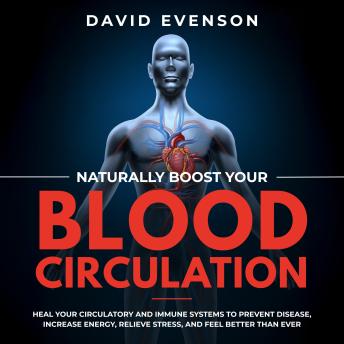 Naturally Boost Your Blood Circulation: Heal Your Circulatory and Immune Systems to Prevent Disease, Increase Energy, Relieve Stress, and Feel Better Than Ever