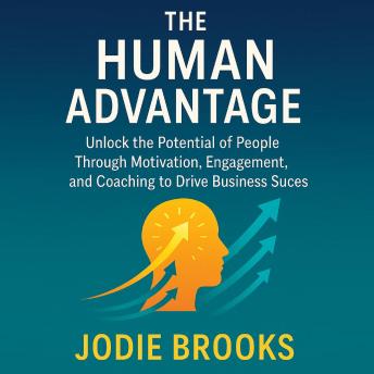 The Human Advantage: Unlock the Potential of People Through Motivation, Engagement, and Coaching to Drive Business Success