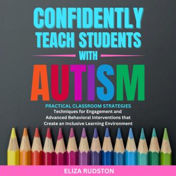 Confidently Teach Students with Autism: Practical classroom strategies, techniques for engagement and advanced behavioral interventions that create an inclusive learning environment