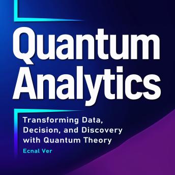 Quantum Analytics : Transforming Data, Decision, and Discovery with Quantum Theory: How Quantum Thinking and Technology Are Reshaping the Future of Analytics