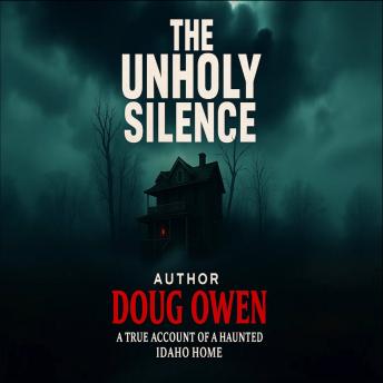 The Unholy Silence: A true Account of a Haunted Idaho Home
