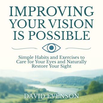 Improving Your Vision Is Possible: Simple Habits and Exercises to Care for Your Eyes and Naturally Restore Your Sight