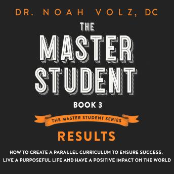 The Master Student: Book 3: RESULTS: How to Create a Parallel Curriculum to Ensure Success, Live a Purposeful Life, and have a Positive Impact on the World