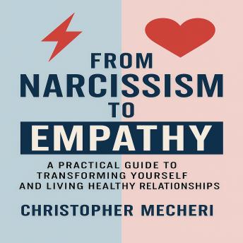 From Narcissism to Empathy: A Practical Guide to Transforming Yourself and Living Healthy Relationships