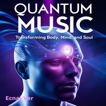 Quantum Music : Transforming Body, Mind, and Soul: The Physics of Sound and the Impact on Reality