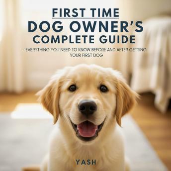 First Time Dog Owner's Complete Guide: Everything You Need to Know Before and After Getting Your First Dog