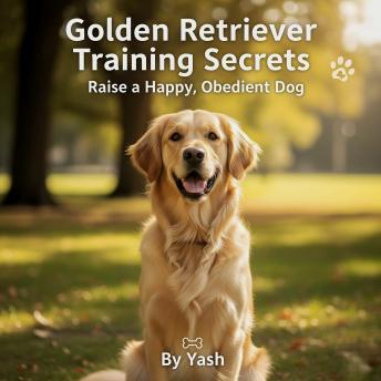 Golden Retriever Training Secrets: Raise a Happy, Obedient Dog