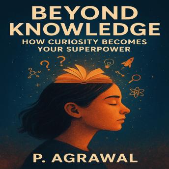Beyond Knowledge: How Curiosity Becomes Your Superpower