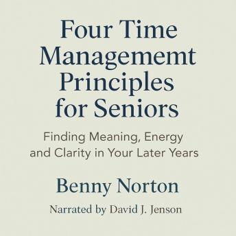 Four Time Management Principles for Seniors: Finding Meaning, Energy, Clarity in Your Later Year