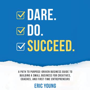 DARE.DO.SUCCEED: A PATH TO PURPOSE-DRIVEN BUSINESS GUIDE TO BUILDING A SMALL BUSINESS FOR CREATIVES, COACHES, AND FIRST-TIME ENTREPRENEURS