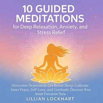 10 Guided Meditation For Deep Relaxation, Stress and Anxiety Relief: Overcome Depression, Get Better Sleep, Cultivate Inner Peace, Self-Love, And Gratitude. Discover Your Inner Freedom Now