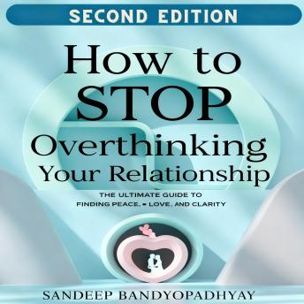 How to Stop Overthinking Your Relationship: The Ultimate Guide to Finding Peace, Love, and Clarity
