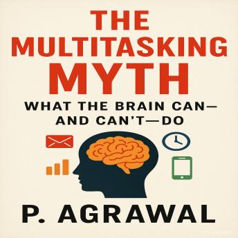 The Multitasking Myth: What the Brain Can—and Can’t—Do
